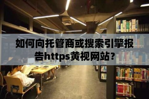 如何向托管商或搜索引擎報告https黃視網站？