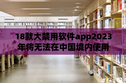 18款大禁用軟件app2023年將無法在中國境內使用