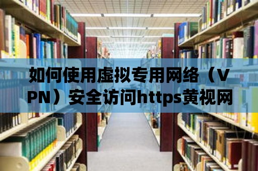 如何使用虛擬專用網(wǎng)絡(luò)（VPN）安全訪問(wèn)https黃視網(wǎng)站？