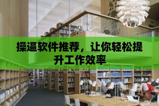 操逼軟件推薦，讓你輕松提升工作效率