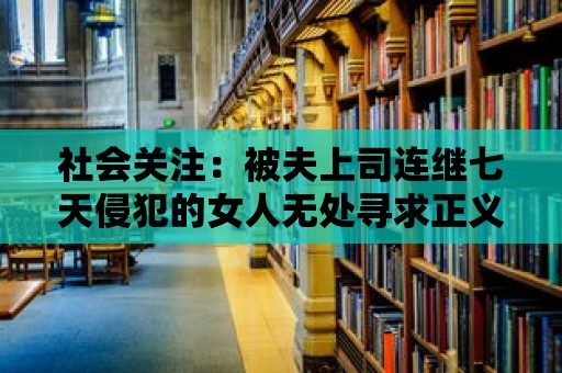 社會關注：被夫上司連繼七天侵犯的女人無處尋求正義