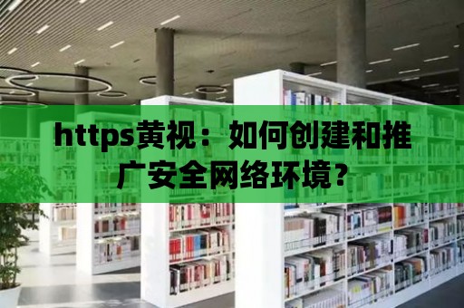 https黃視：如何創建和推廣安全網絡環境？