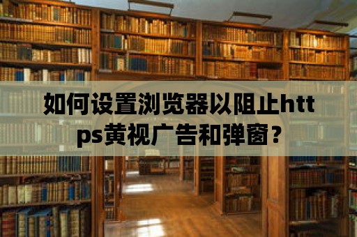 如何設(shè)置瀏覽器以阻止https黃視廣告和彈窗？