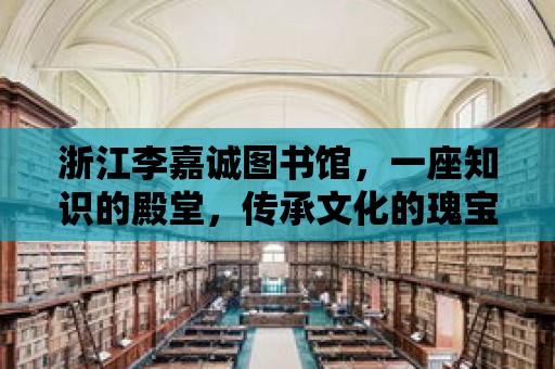 浙江李嘉誠(chéng)圖書(shū)館，一座知識(shí)的殿堂，傳承文化的瑰寶