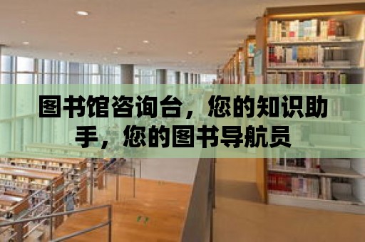 圖書館咨詢臺，您的知識助手，您的圖書導航員