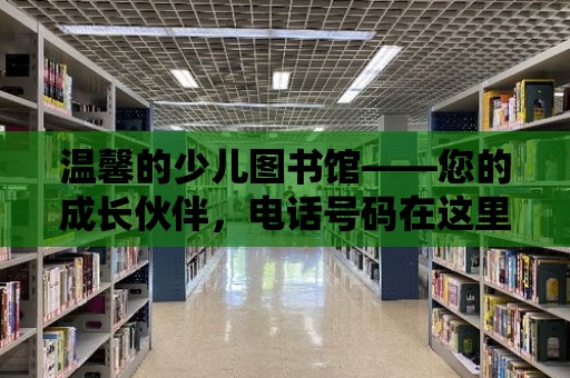 溫馨的少兒圖書館——您的成長伙伴，電話號碼在這里