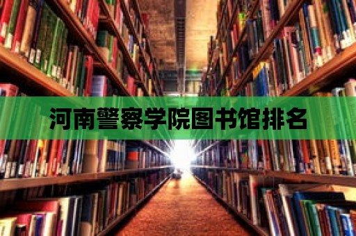 河南警察學院圖書館排名