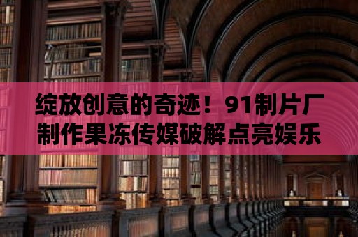 綻放創意的奇跡！91制片廠制作果凍傳媒破解點亮娛樂界