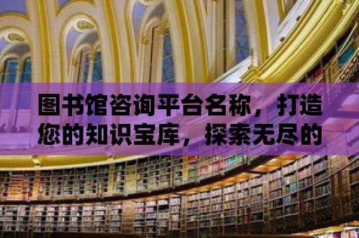 圖書館咨詢平臺名稱，打造您的知識寶庫，探索無盡的知識海洋