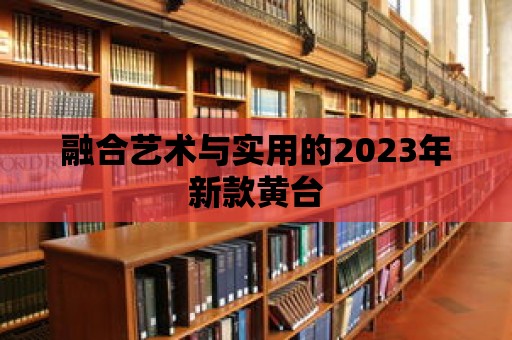 融合藝術與實用的2023年新款黃臺