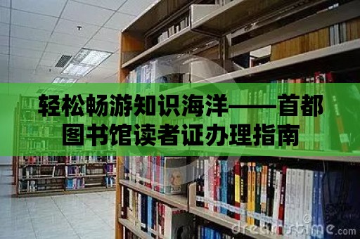 輕松暢游知識海洋——首都圖書館讀者證辦理指南