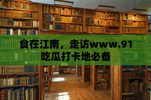 食在江南，走訪(fǎng)www.91吃瓜打卡地必備