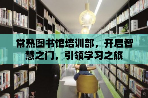 常熟圖書館培訓部，開啟智慧之門，引領學習之旅