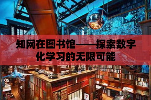 知網在圖書館——探索數字化學習的無限可能