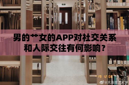 男的艸女的APP對社交關系和人際交往有何影響？