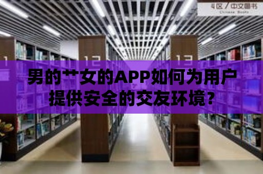 男的艸女的APP如何為用戶提供安全的交友環(huán)境？