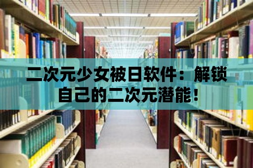 二次元少女被日軟件：解鎖自己的二次元潛能！