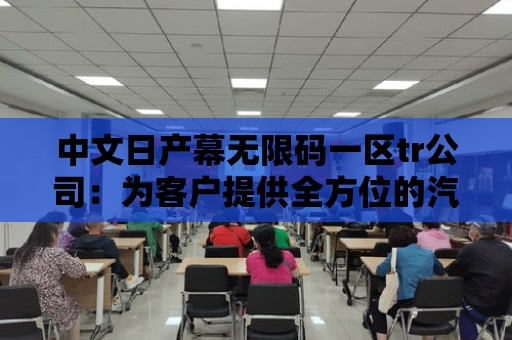 中文日產幕無限碼一區tr公司：為客戶提供全方位的汽車解決方案