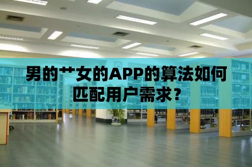 男的艸女的APP的算法如何匹配用戶需求？