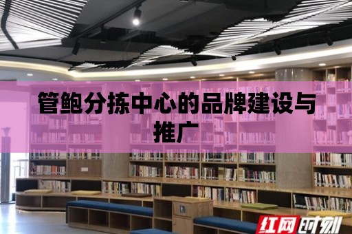 管鮑分揀中心的品牌建設(shè)與推廣