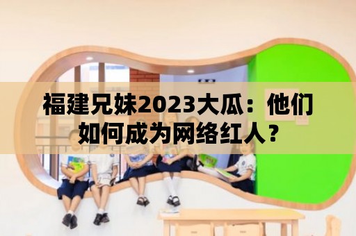 福建兄妹2023大瓜：他們如何成為網絡紅人？