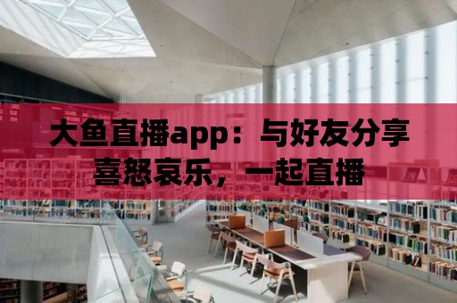 大魚直播app：與好友分享喜怒哀樂，一起直播