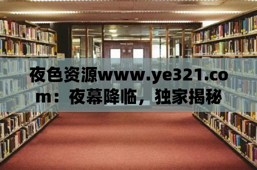 夜色資源www.ye321.com：夜幕降臨，獨家揭秘