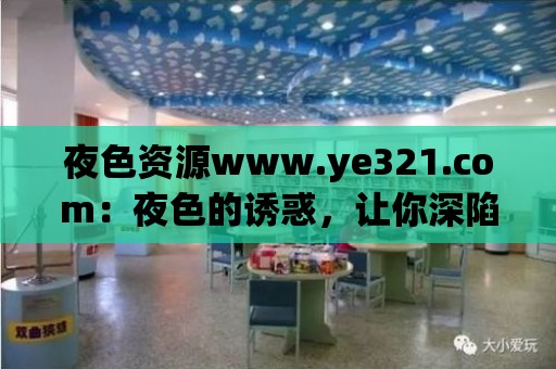 夜色資源www.ye321.com：夜色的誘惑，讓你深陷其中