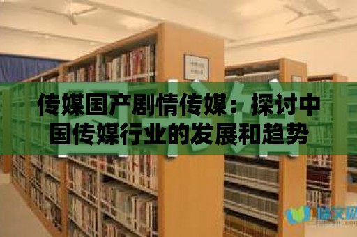 傳媒國產劇情傳媒：探討中國傳媒行業的發展和趨勢