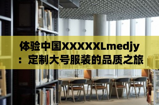 體驗中國XXXXXLmedjy：定制大號服裝的品質之旅