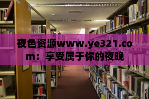 夜色資源www.ye321.com：享受屬于你的夜晚