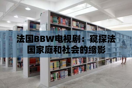 法國BBW電視劇：窺探法國家庭和社會的縮影