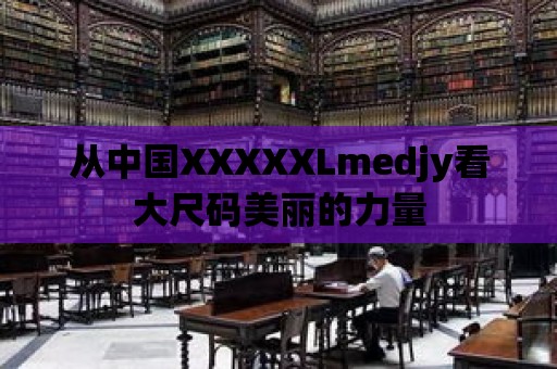 從中國XXXXXLmedjy看大尺碼美麗的力量