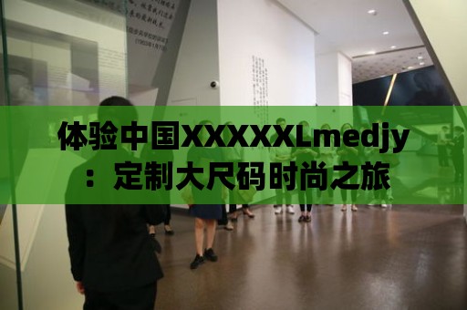 體驗中國XXXXXLmedjy：定制大尺碼時尚之旅