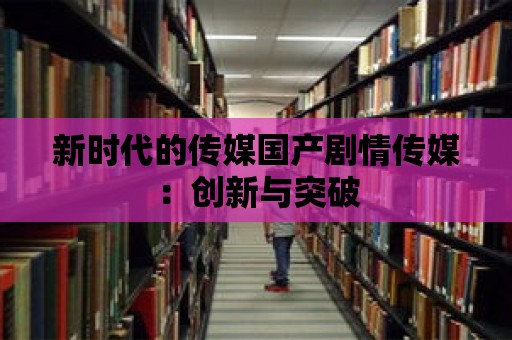 新時代的傳媒國產劇情傳媒：創新與突破