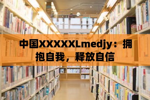 中國XXXXXLmedjy：擁抱自我，釋放自信