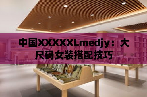 中國XXXXXLmedjy：大尺碼女裝搭配技巧