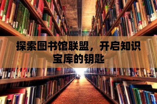 探索圖書館聯盟，開啟知識寶庫的鑰匙