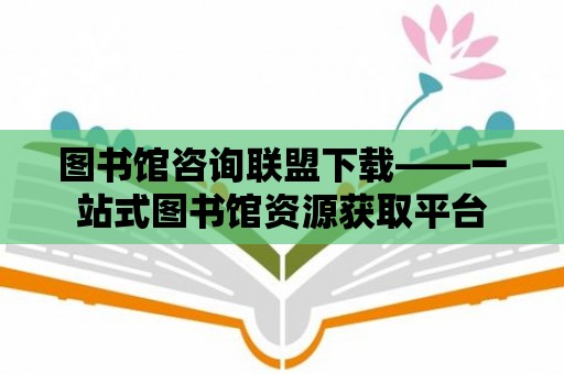 圖書館咨詢聯(lián)盟下載——一站式圖書館資源獲取平臺(tái)