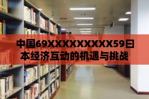 中國(guó)69XXXXXXXXX59曰本經(jīng)濟(jì)互動(dòng)的機(jī)遇與挑戰(zhàn)