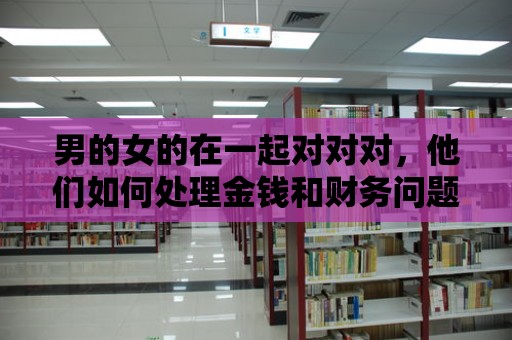 男的女的在一起對對對，他們如何處理金錢和財務問題？