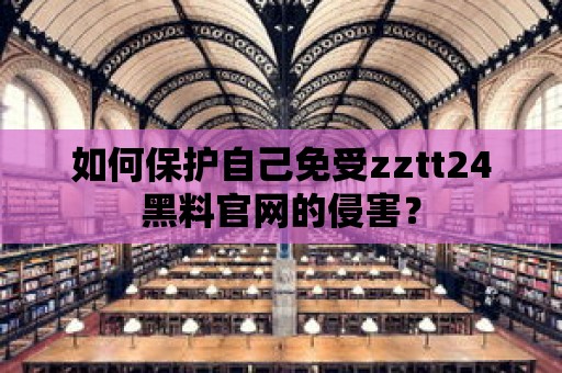 如何保護自己免受zztt24黑料官網的侵害？