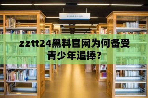 zztt24黑料官網(wǎng)為何備受青少年追捧？