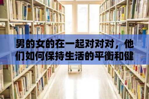 男的女的在一起對對對，他們如何保持生活的平衡和健康的生活方式？