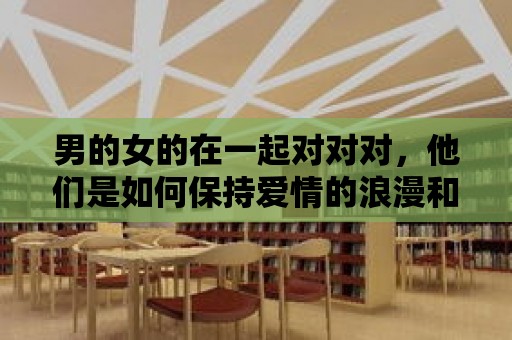 男的女的在一起對對對，他們是如何保持愛情的浪漫和激情的？