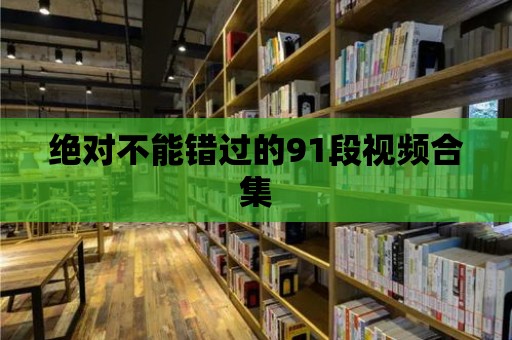 絕對不能錯過的91段視頻合集