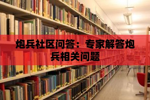 炮兵社區(qū)問答：專家解答炮兵相關問題