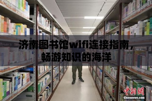 濟南圖書館wifi連接指南，暢游知識的海洋