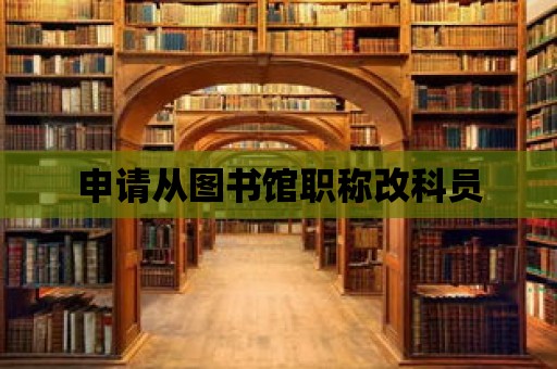 申請(qǐng)從圖書(shū)館職稱(chēng)改科員