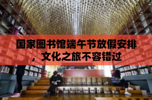 國家圖書館端午節放假安排，文化之旅不容錯過